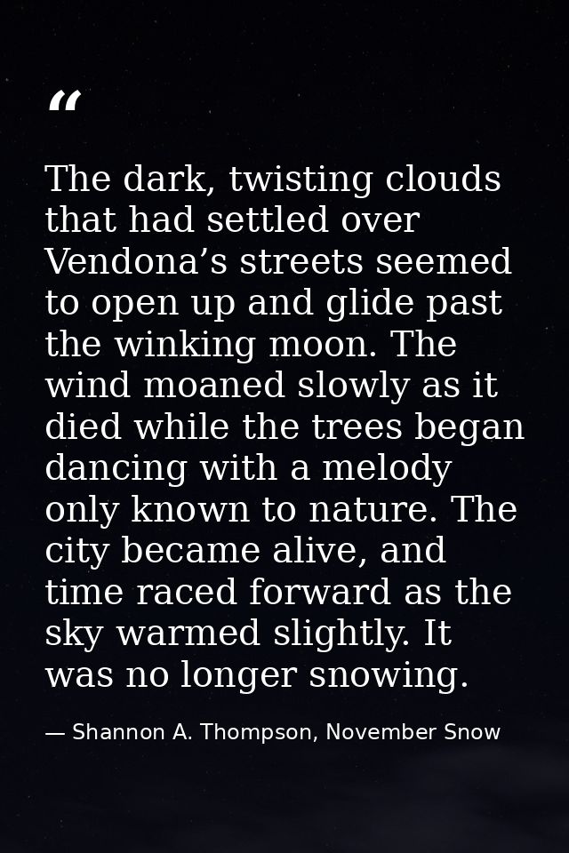The dark, twisting clouds that had settled over Vendona’s streets seemed to open up and glide past the winking moon. The — Shannon A. Thompson, November Snow