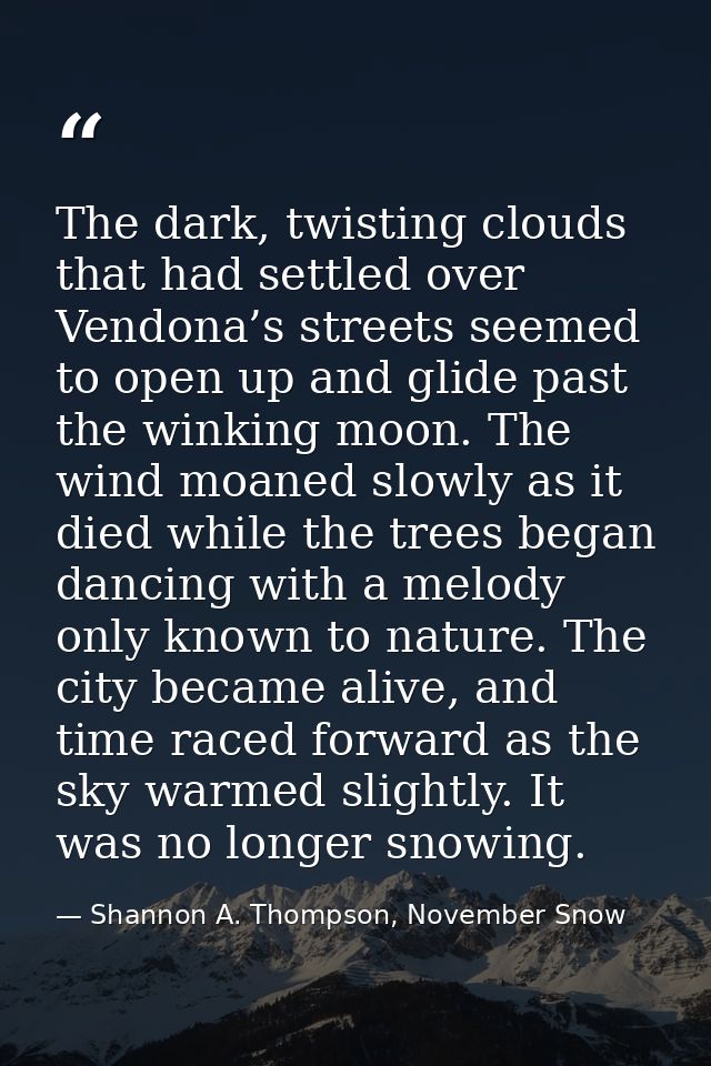 The dark, twisting clouds that had settled over Vendona’s streets seemed to open up and glide past the winking moon. The — Shannon A. Thompson, November Snow