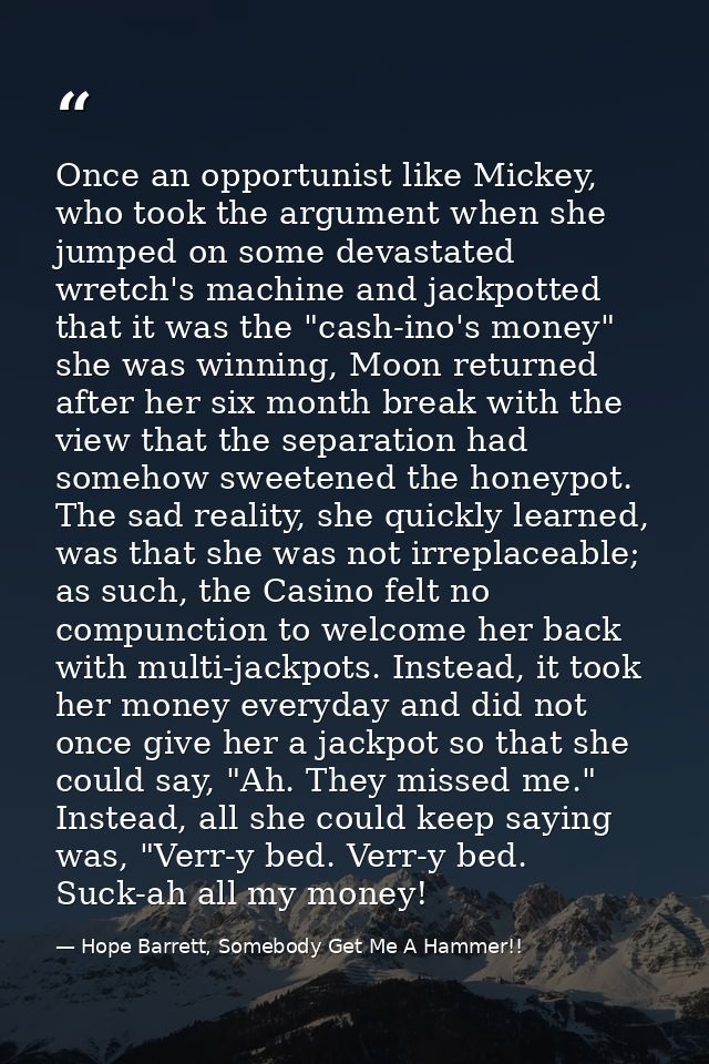 Once an opportunist like Mickey, who took the argument when she jumped on some devastated wretch's machine and jackpotte — Hope Barrett, Somebody Get Me A Hammer!!