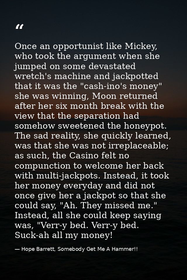Once an opportunist like Mickey, who took the argument when she jumped on some devastated wretch's machine and jackpotte — Hope Barrett, Somebody Get Me A Hammer!!