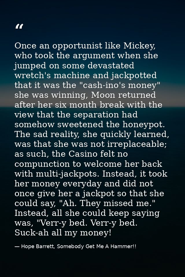 Once an opportunist like Mickey, who took the argument when she jumped on some devastated wretch's machine and jackpotte — Hope Barrett, Somebody Get Me A Hammer!!