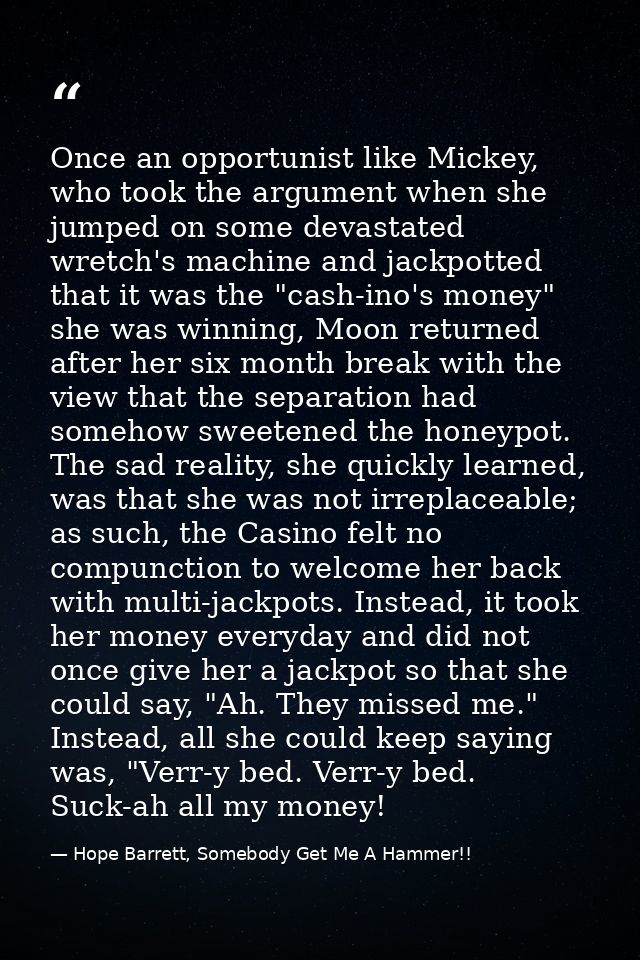 Once an opportunist like Mickey, who took the argument when she jumped on some devastated wretch's machine and jackpotte — Hope Barrett, Somebody Get Me A Hammer!!