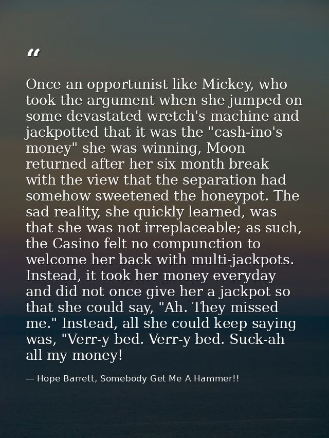 Once an opportunist like Mickey, who took the argument when she jumped on some devastated wretch's machine and jackpotte — Hope Barrett, Somebody Get Me A Hammer!!