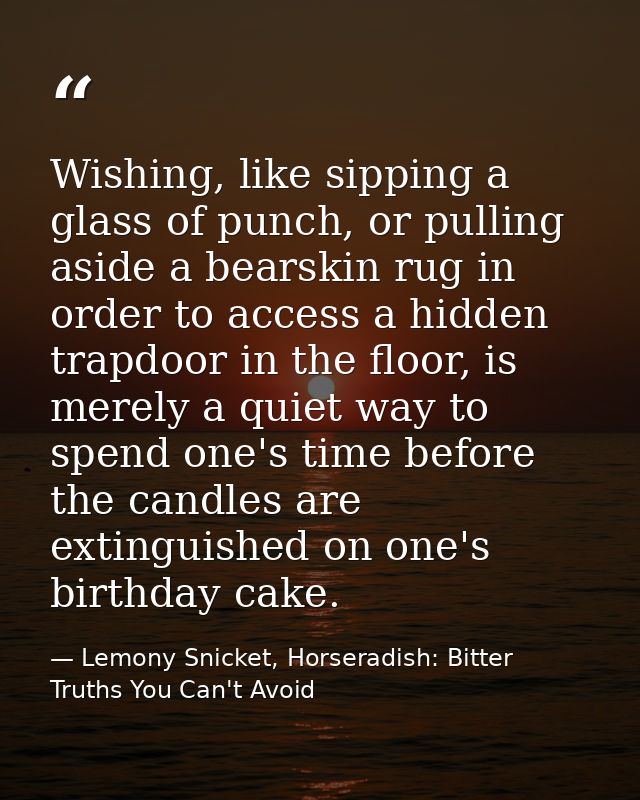 Wishing, like sipping a glass of punch, or pulling aside a bearskin rug in order to access a hidden trapdoor in the floo — Lemony Snicket, Horseradish: Bitter Truths You Can't Avoid