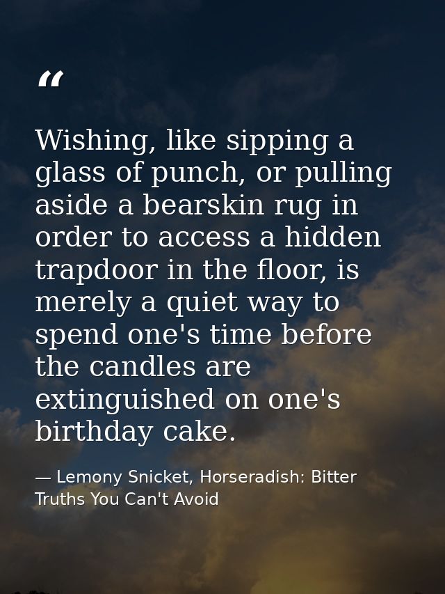 Wishing, like sipping a glass of punch, or pulling aside a bearskin rug in order to access a hidden trapdoor in the floo — Lemony Snicket, Horseradish: Bitter Truths You Can't Avoid
