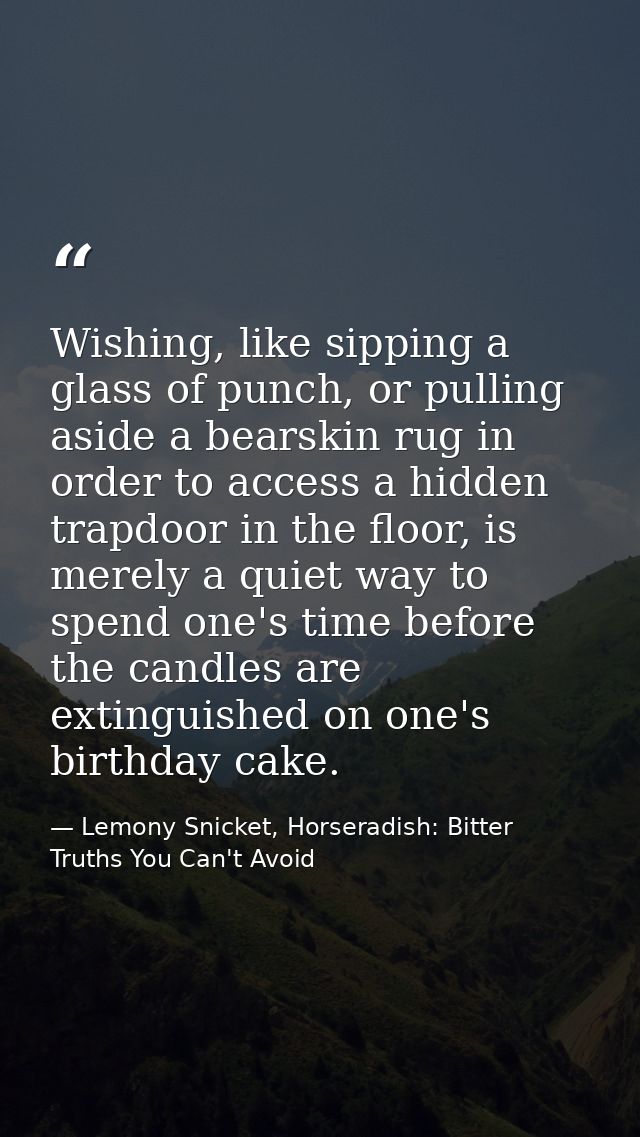 Wishing, like sipping a glass of punch, or pulling aside a bearskin rug in order to access a hidden trapdoor in the floo — Lemony Snicket, Horseradish: Bitter Truths You Can't Avoid