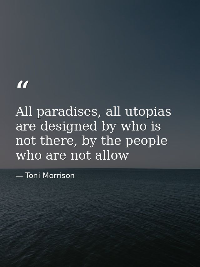 All paradises, all utopias are designed by who is not there, by the people who are not allow — Toni Morrison