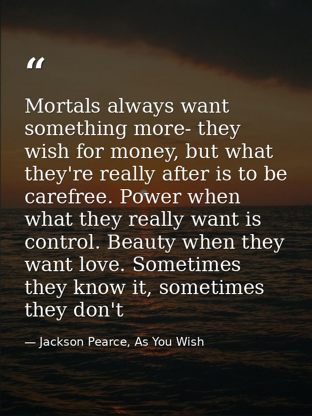 Mortals always want something more- they wish for money, but what they're really after is to be carefree. Power when wha — Jackson Pearce, As You Wish