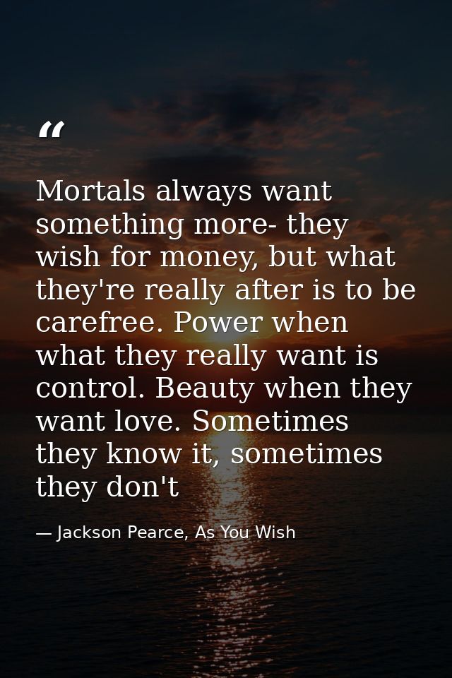Mortals always want something more- they wish for money, but what they're really after is to be carefree. Power when wha — Jackson Pearce, As You Wish