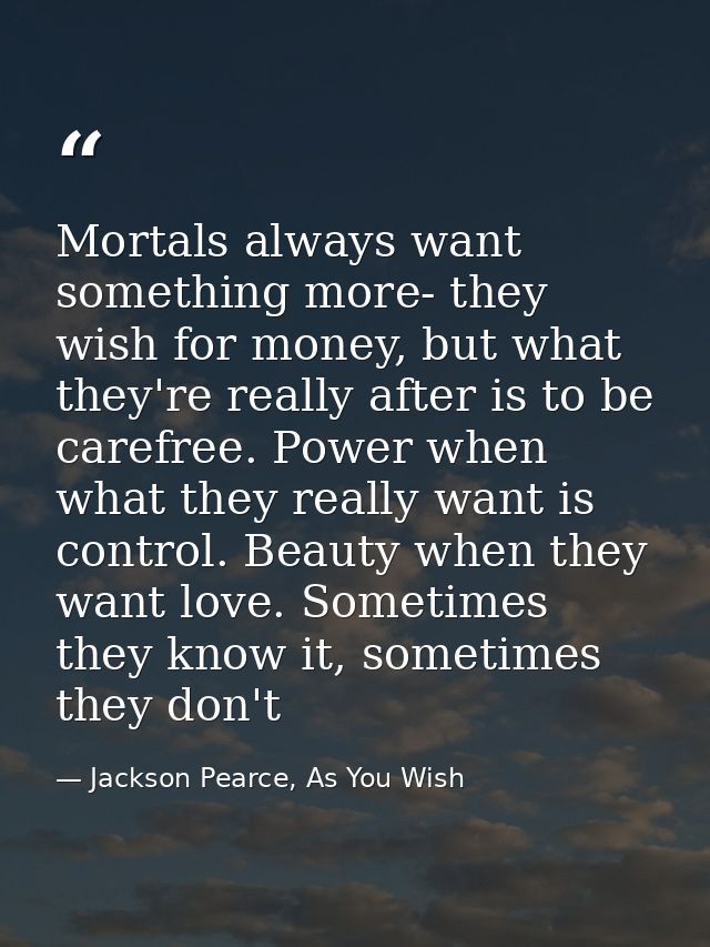 Mortals always want something more- they wish for money, but what they're really after is to be carefree. Power when wha — Jackson Pearce, As You Wish