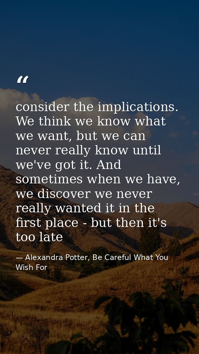 consider the implications. We think we know what we want, but we can never really know until we've got it. And sometimes — Alexandra Potter, Be Careful What You Wish For