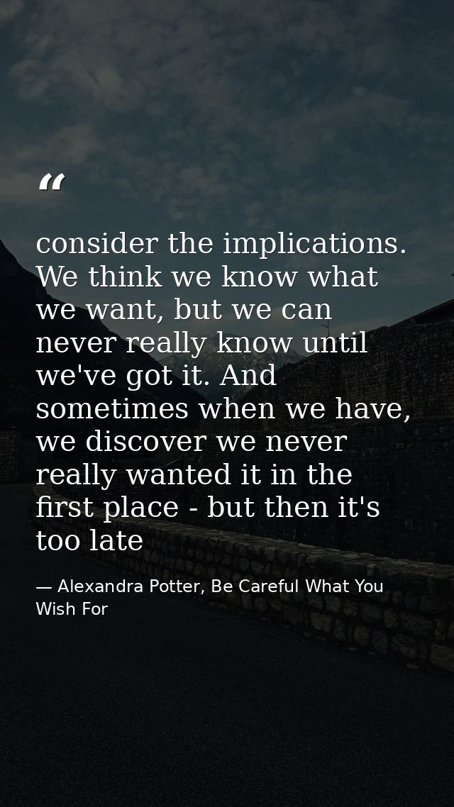 consider the implications. We think we know what we want, but we can never really know until we've got it. And sometimes — Alexandra Potter, Be Careful What You Wish For
