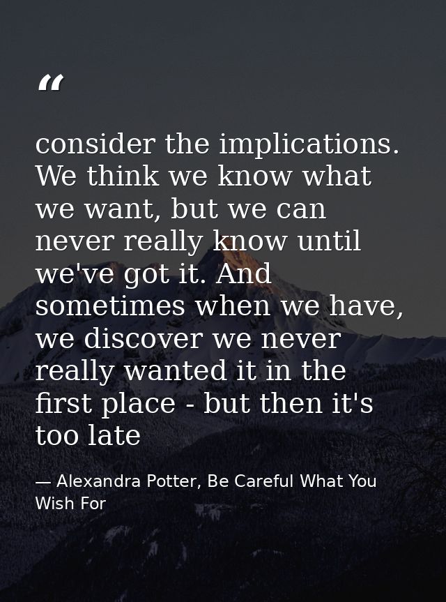 consider the implications. We think we know what we want, but we can never really know until we've got it. And sometimes — Alexandra Potter, Be Careful What You Wish For