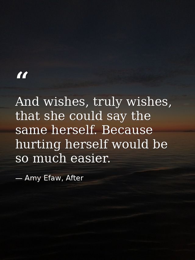 And wishes, truly wishes, that she could say the same herself. Because hurting herself would be so much easier. — Amy Efaw, After