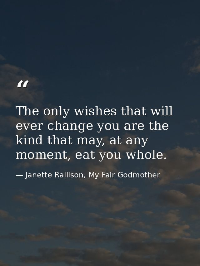 The only wishes that will ever change you are the kind that may, at any moment, eat you whole. — Janette Rallison, My Fair Godmother
