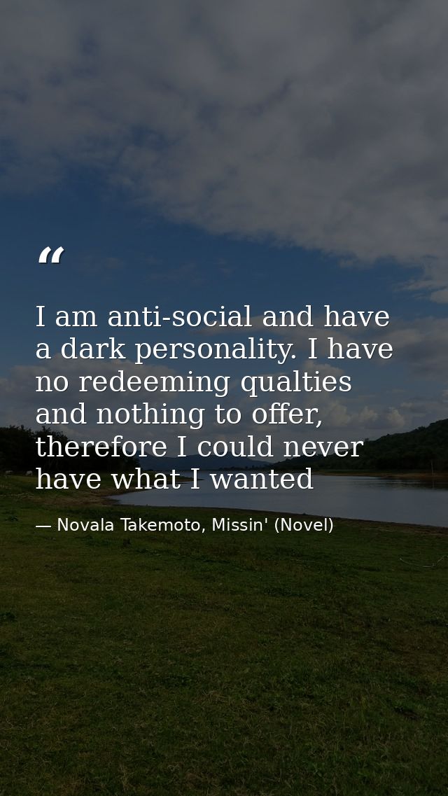 I am anti-social and have a dark personality. I have no redeeming qualties and nothing to offer, therefore I could never — Novala Takemoto, Missin' (Novel)