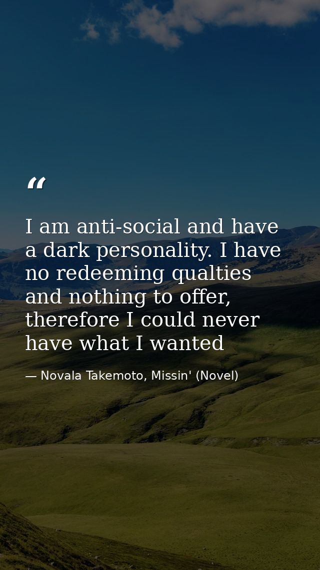 I am anti-social and have a dark personality. I have no redeeming qualties and nothing to offer, therefore I could never — Novala Takemoto, Missin' (Novel)