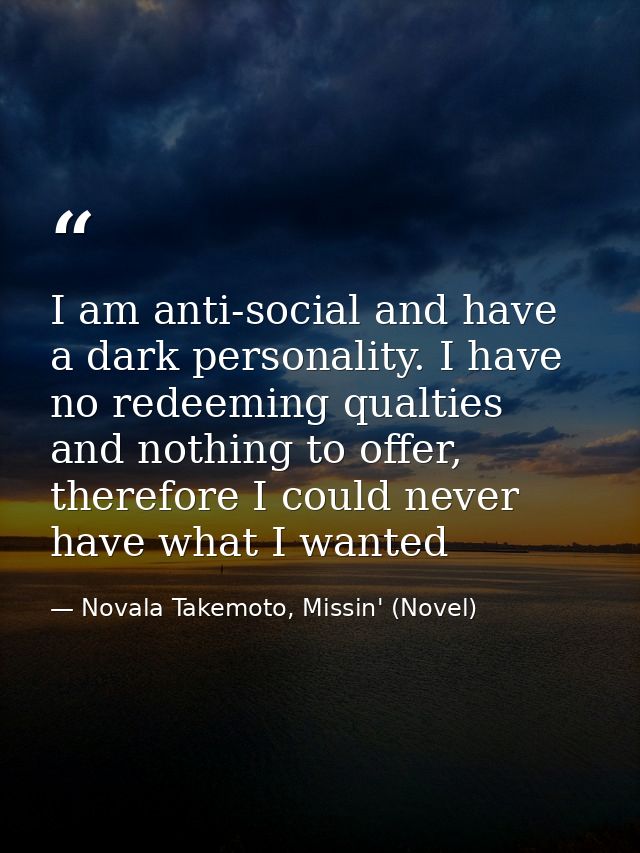 I am anti-social and have a dark personality. I have no redeeming qualties and nothing to offer, therefore I could never — Novala Takemoto, Missin' (Novel)