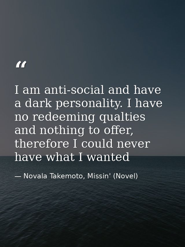 I am anti-social and have a dark personality. I have no redeeming qualties and nothing to offer, therefore I could never — Novala Takemoto, Missin' (Novel)