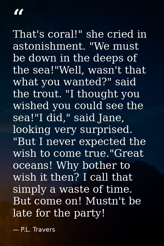 That's coral!" she cried in astonishment. "We must be down in the deeps of the sea!"Well, wasn't that what you wanted?"  — P.L. Travers