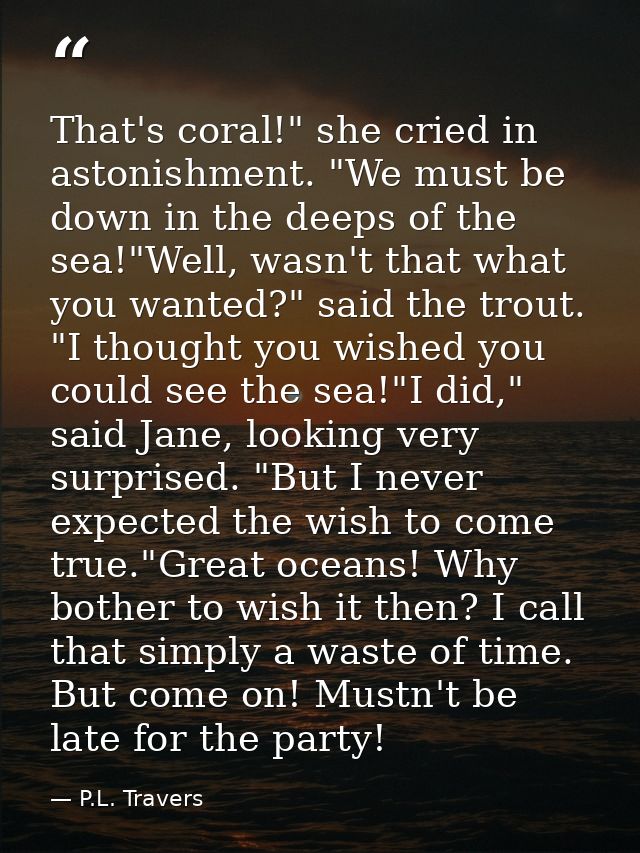 That's coral!" she cried in astonishment. "We must be down in the deeps of the sea!"Well, wasn't that what you wanted?"  — P.L. Travers