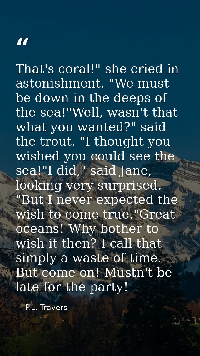 That's coral!" she cried in astonishment. "We must be down in the deeps of the sea!"Well, wasn't that what you wanted?"  — P.L. Travers
