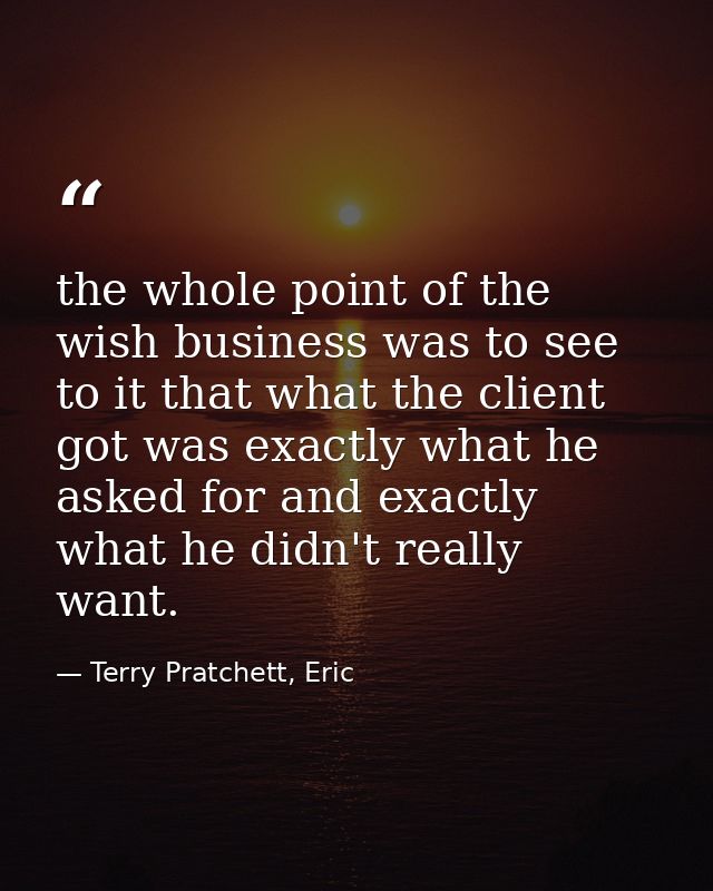 the whole point of the wish business was to see to it that what the client got was exactly what he asked for and exactly — Terry Pratchett, Eric