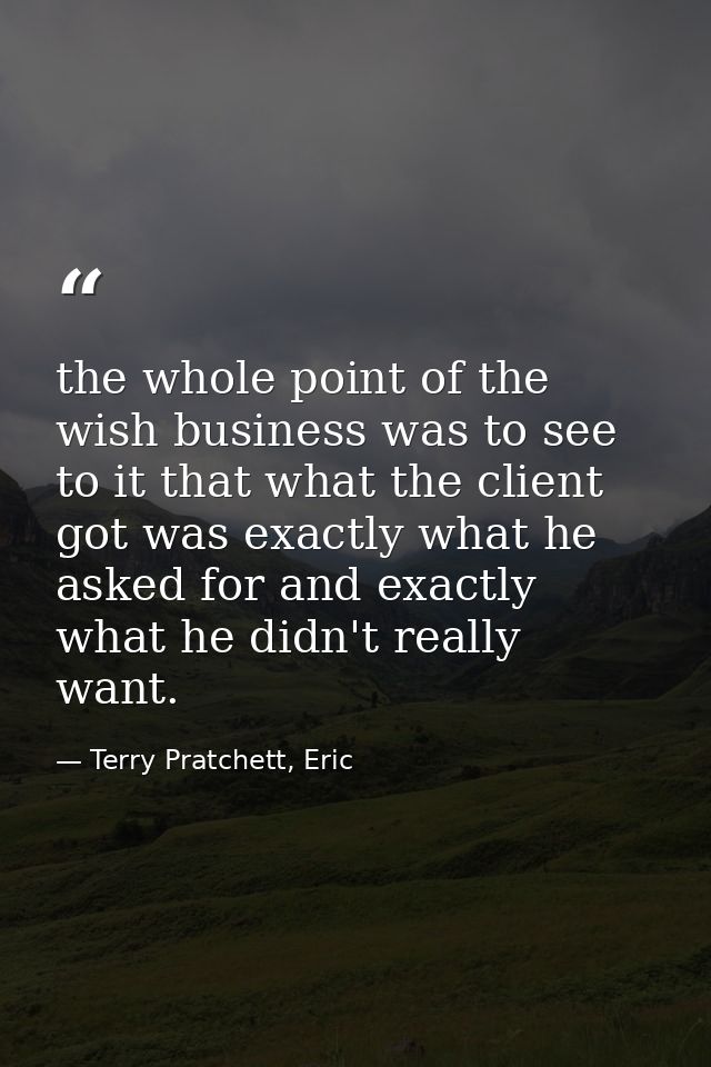the whole point of the wish business was to see to it that what the client got was exactly what he asked for and exactly — Terry Pratchett, Eric