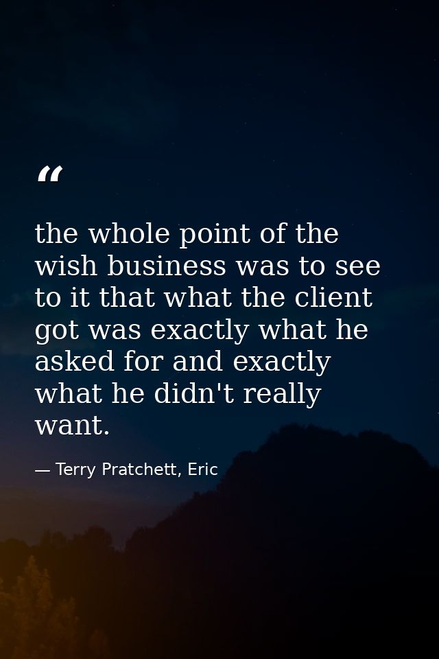 the whole point of the wish business was to see to it that what the client got was exactly what he asked for and exactly — Terry Pratchett, Eric
