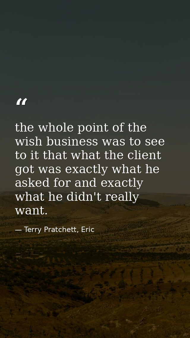 the whole point of the wish business was to see to it that what the client got was exactly what he asked for and exactly — Terry Pratchett, Eric