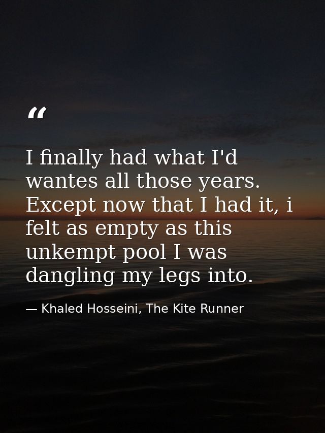 I finally had what I'd wantes all those years. Except now that I had it, i felt as empty as this unkempt pool I was dang — Khaled Hosseini, The Kite Runner