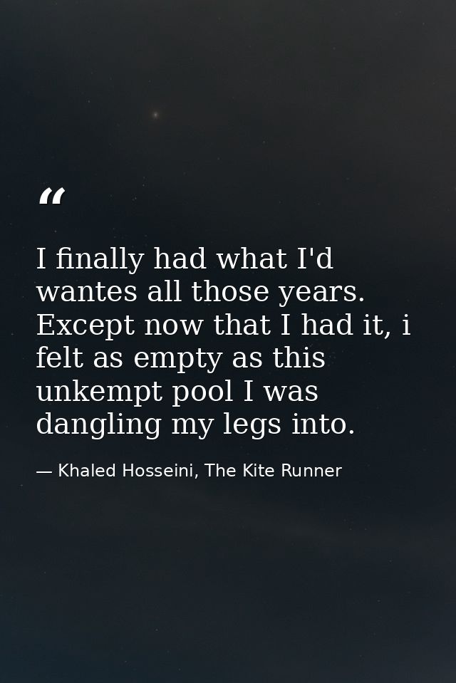 I finally had what I'd wantes all those years. Except now that I had it, i felt as empty as this unkempt pool I was dang — Khaled Hosseini, The Kite Runner