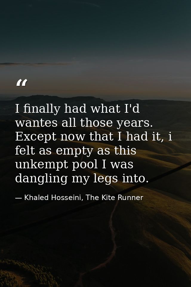 I finally had what I'd wantes all those years. Except now that I had it, i felt as empty as this unkempt pool I was dang — Khaled Hosseini, The Kite Runner