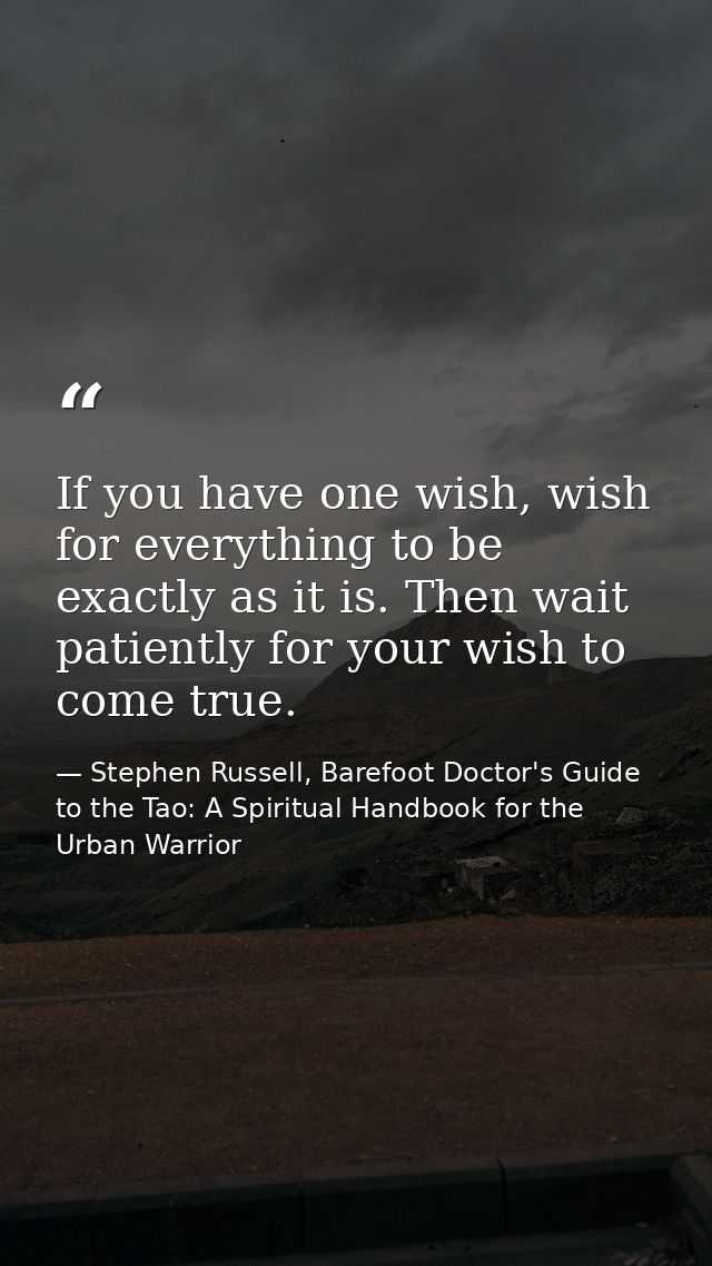 If you have one wish, wish for everything to be exactly as it is. Then wait patiently for your wish to come true. — Stephen Russell, Barefoot Doctor's Guide to the Tao: A Spiritual Handbook for the Urban Warrior