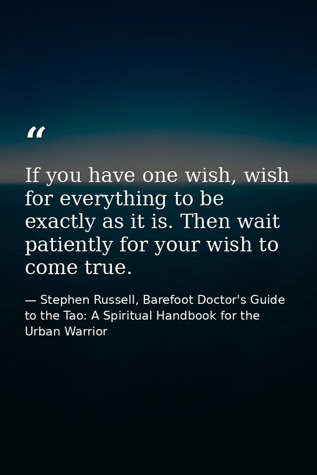 If you have one wish, wish for everything to be exactly as it is. Then wait patiently for your wish to come true. — Stephen Russell, Barefoot Doctor's Guide to the Tao: A Spiritual Handbook for the Urban Warrior