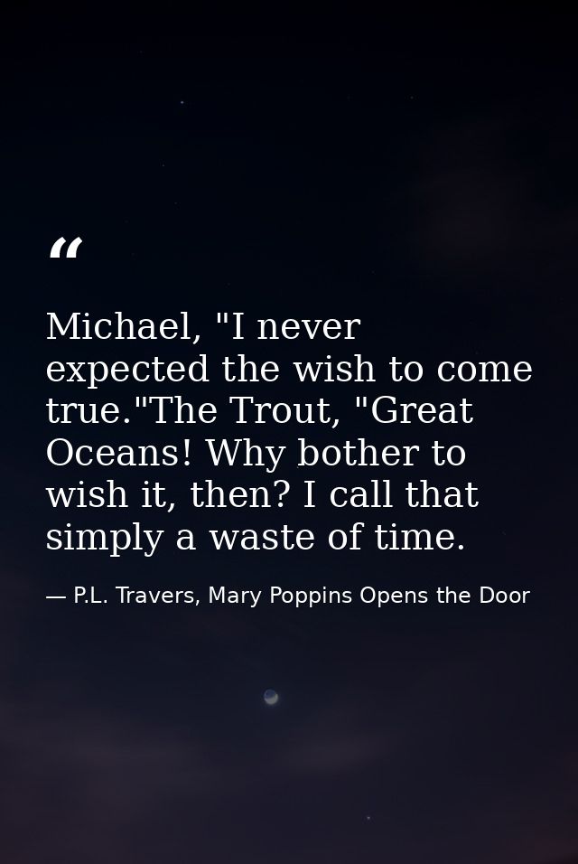 Michael, "I never expected the wish to come true."The Trout, "Great Oceans! Why bother to wish it, then? I call that sim — P.L. Travers, Mary Poppins Opens the Door