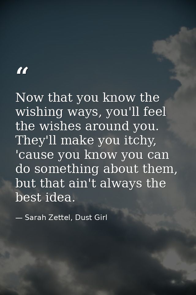 Now that you know the wishing ways, you'll feel the wishes around you. They'll make you itchy, 'cause you know you can d — Sarah Zettel, Dust Girl