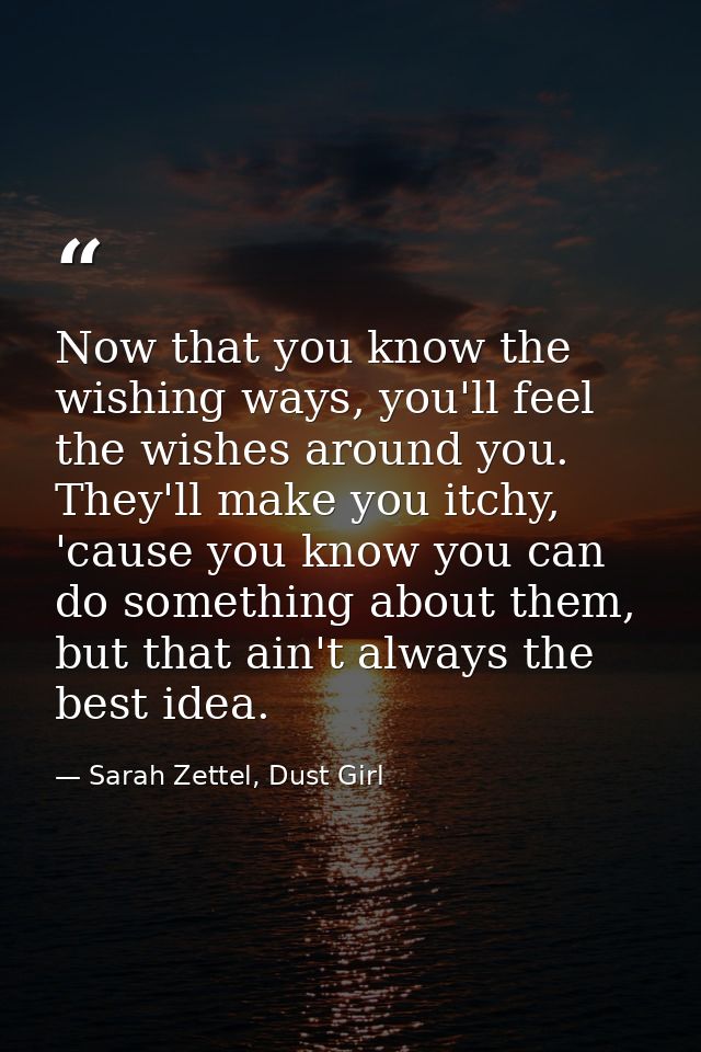 Now that you know the wishing ways, you'll feel the wishes around you. They'll make you itchy, 'cause you know you can d — Sarah Zettel, Dust Girl