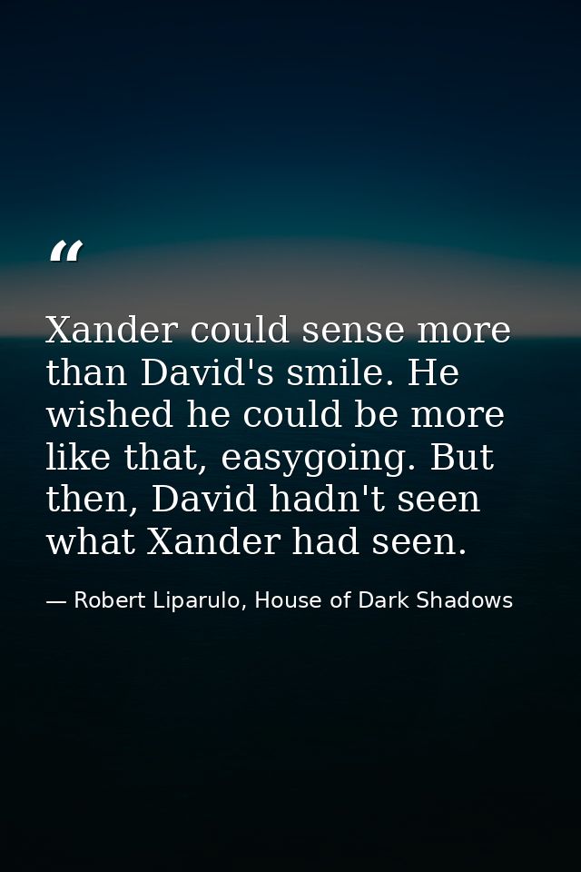 Xander could sense more than David's smile. He wished he could be more like that, easygoing. But then, David hadn't seen — Robert Liparulo, House of Dark Shadows