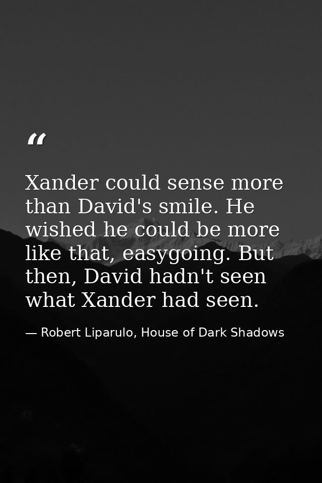 Xander could sense more than David's smile. He wished he could be more like that, easygoing. But then, David hadn't seen — Robert Liparulo, House of Dark Shadows