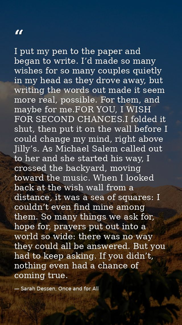 I put my pen to the paper and began to write. I’d made so many wishes for so many couples quietly in my head as they dro — Sarah Dessen, Once and for All
