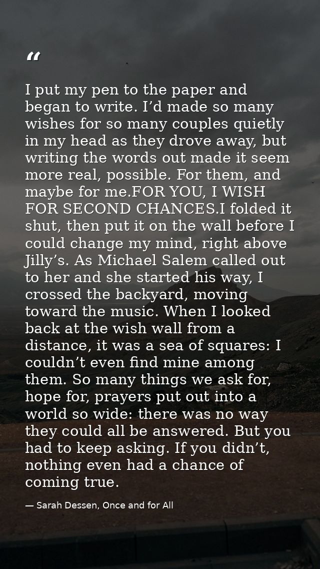 I put my pen to the paper and began to write. I’d made so many wishes for so many couples quietly in my head as they dro — Sarah Dessen, Once and for All