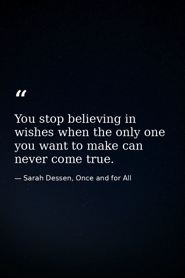 You stop believing in wishes when the only one you want to make can never come true. — Sarah Dessen, Once and for All