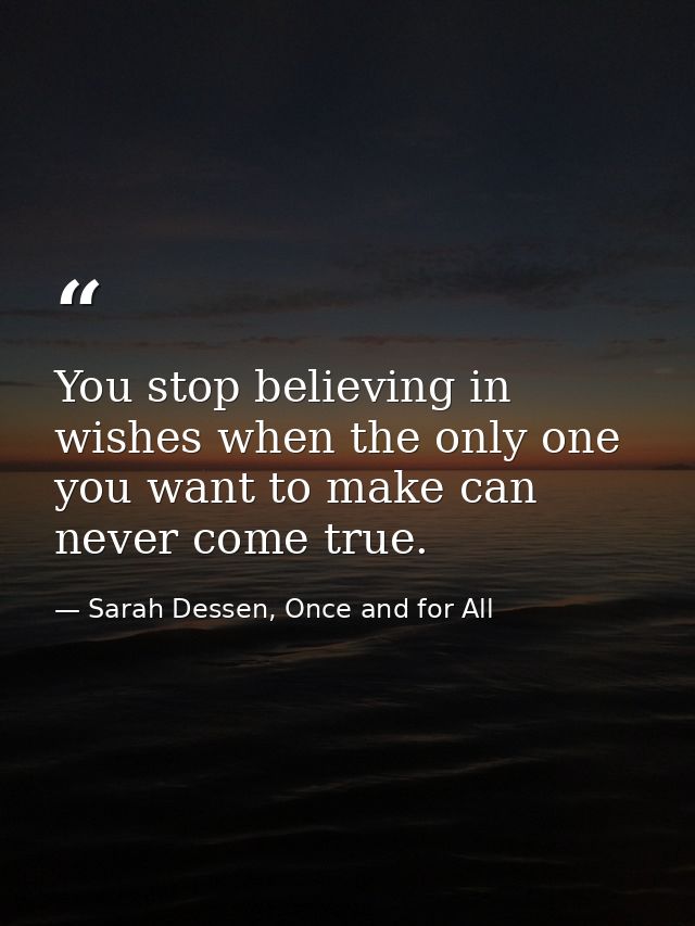 You stop believing in wishes when the only one you want to make can never come true. — Sarah Dessen, Once and for All
