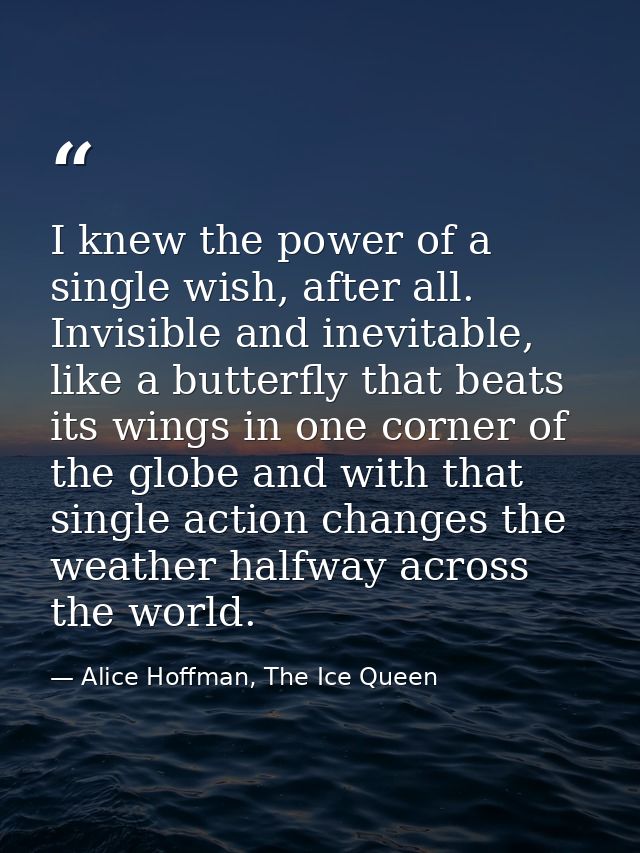I knew the power of a single wish, after all. Invisible and inevitable, like a butterfly that beats its wings in one cor — Alice Hoffman, The Ice Queen