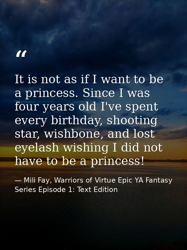 It is not as if I want to be a princess. Since I was four years old I've spent every birthday, shooting star, wishbone,  — Mili Fay, Warriors of Virtue Epic YA Fantasy Series Episode 1: Text Edition