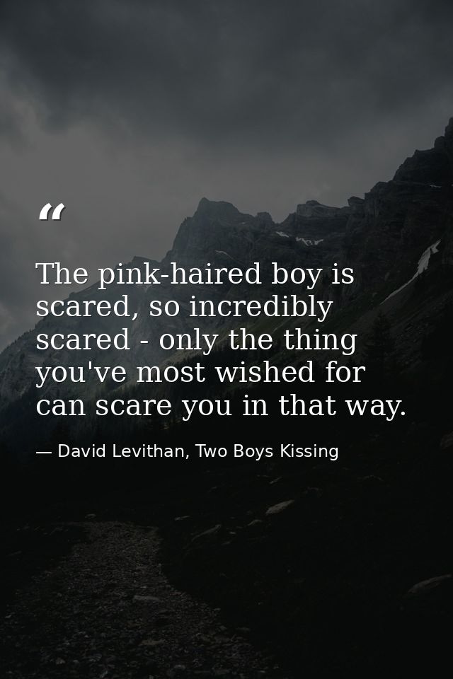 The pink-haired boy is scared, so incredibly scared - only the thing you've most wished for can scare you in that way. — David Levithan, Two Boys Kissing