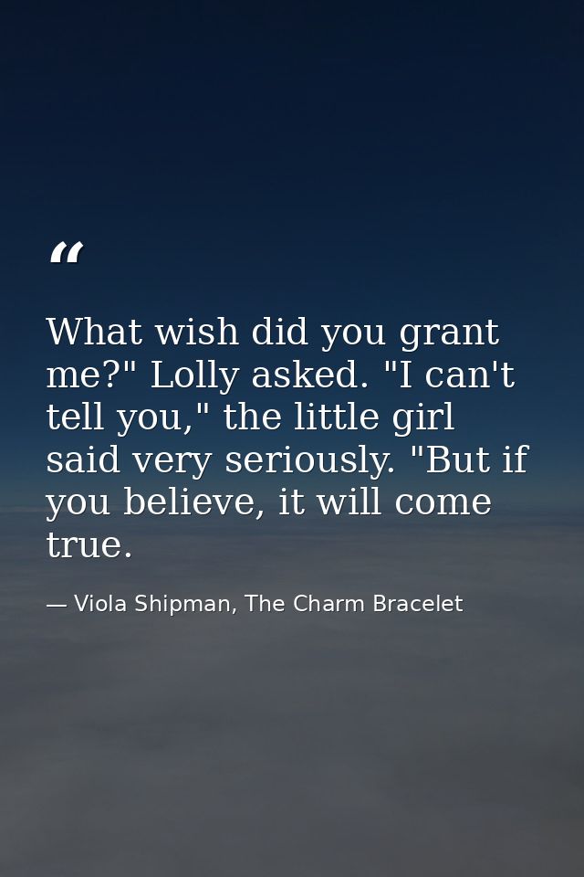 What wish did you grant me?" Lolly asked. "I can't tell you," the little girl said very seriously. "But if you believe,  — Viola Shipman, The Charm Bracelet