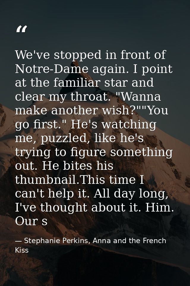 We've stopped in front of Notre-Dame again. I point at the familiar star and clear my throat. "Wanna make another wish?" — Stephanie Perkins, Anna and the French Kiss