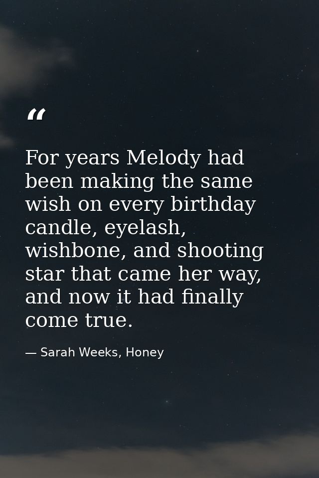 For years Melody had been making the same wish on every birthday candle, eyelash, wishbone, and shooting star that came  — Sarah Weeks, Honey